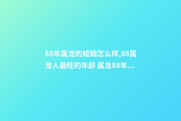 88年属龙的婚姻怎么样,88属龙人最旺的年龄 属龙88年婚姻运势,88年属龙和80年属猴的婚姻如何-第1张-观点-玄机派